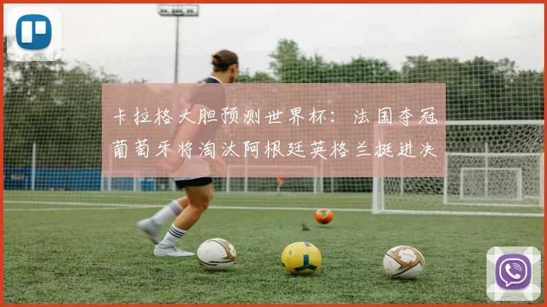 卡拉格大胆预测世界杯：法国夺冠葡萄牙将淘汰阿根廷英格兰挺进决赛