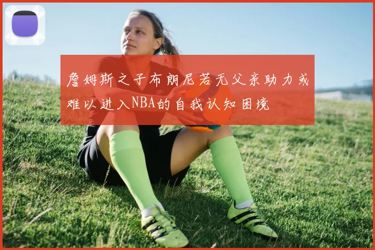 詹姆斯之子布朗尼若无父亲助力或难以进入NBA的自我认知困境