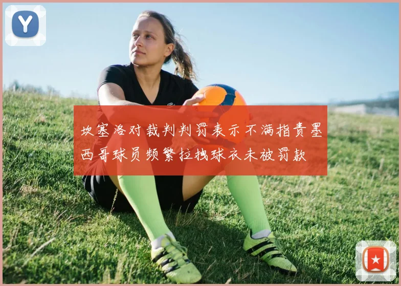 坎塞洛对裁判判罚表示不满指责墨西哥球员频繁拉拽球衣未被罚款