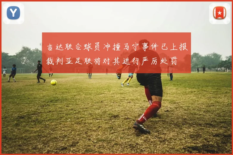 吉达联合球员冲撞马宁事件已上报裁判亚足联将对其进行严厉处罚