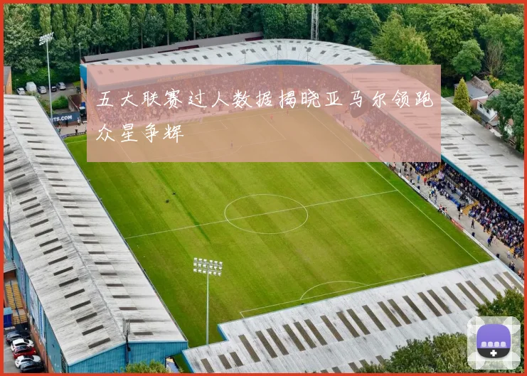 五大联赛过人数据揭晓亚马尔领跑众星争辉