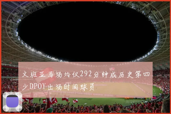 文班亚马场均仅292分钟成历史第四少DPOY出场时间球员