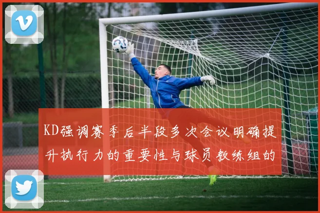 KD强调赛季后半段多次会议明确提升执行力的重要性与球员教练组的共同努力