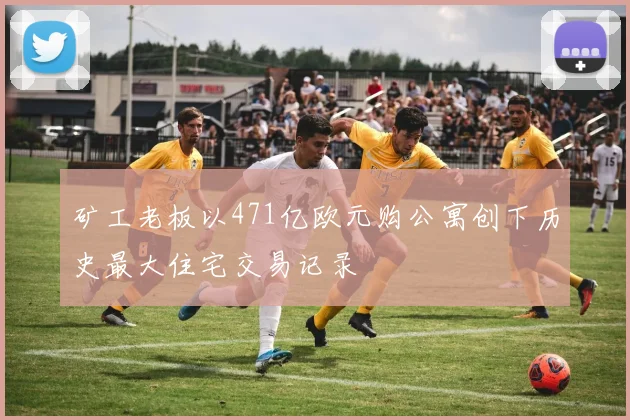 矿工老板以471亿欧元购公寓创下历史最大住宅交易记录