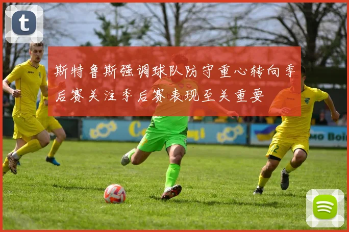 斯特鲁斯强调球队防守重心转向季后赛关注季后赛表现至关重要