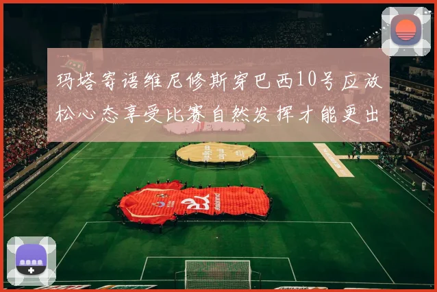 玛塔寄语维尼修斯穿巴西10号应放松心态享受比赛自然发挥才能更出色