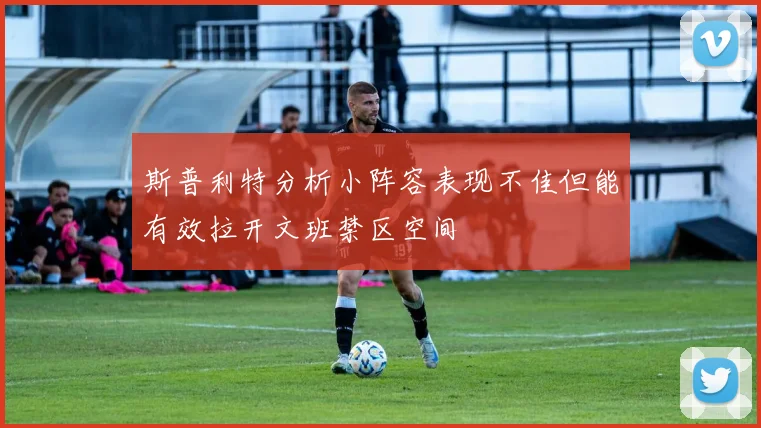 斯普利特分析小阵容表现不佳但能有效拉开文班禁区空间