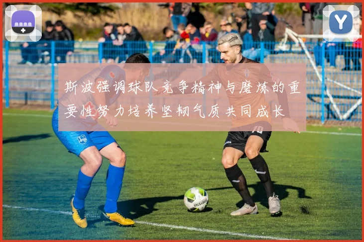 斯波强调球队竞争精神与磨炼的重要性努力培养坚韧气质共同成长