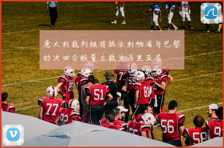 意大利裁判组将执法利物浦与巴黎的次回合较量主裁为马里亚尼