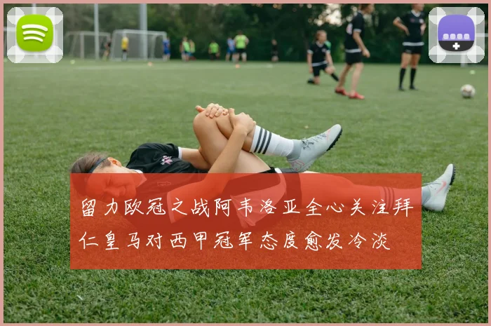 留力欧冠之战阿韦洛亚全心关注拜仁皇马对西甲冠军态度愈发冷淡