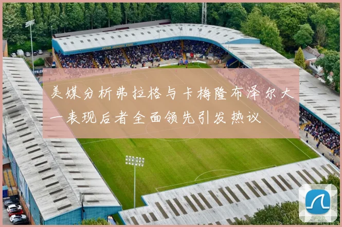 美媒分析弗拉格与卡梅隆布泽尔大一表现后者全面领先引发热议