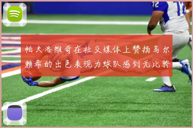 帕夫洛维奇在社交媒体上赞扬乌尔赖希的出色表现为球队感到无比骄傲