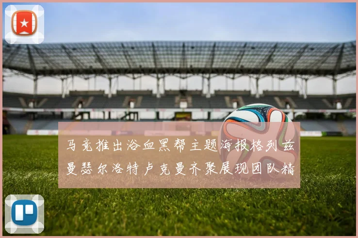马竞推出浴血黑帮主题海报格列兹曼瑟尔洛特卢克曼齐聚展现团队精神