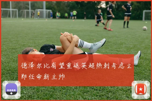 德泽尔比有望重返英超热刺考虑立即任命新主帅