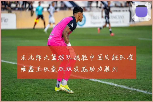 东北师大篮球队战胜中国民航队崔雍鑫王玖豪双双发威助力胜利