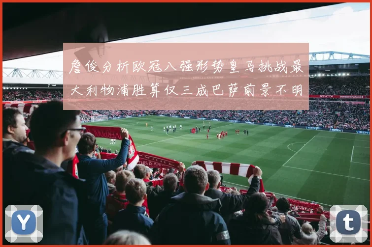 詹俊分析欧冠八强形势皇马挑战最大利物浦胜算仅三成巴萨前景不明